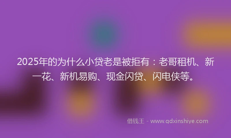 2025年的为什么小贷老是被拒有：老哥租机、新一花、新机易购、现金闪贷、闪电侠等。