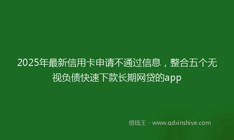 2025年最新信用卡申请不通过信息，整合五个无视负债快速下款长期网贷的app