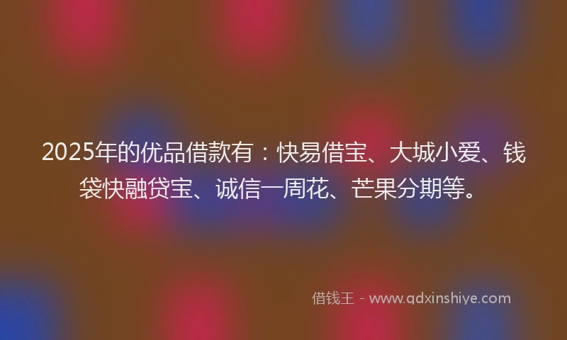 2025年的优品借款有：快易借宝、大城小爱、钱袋快融贷宝、诚信一周花、芒果分期等。