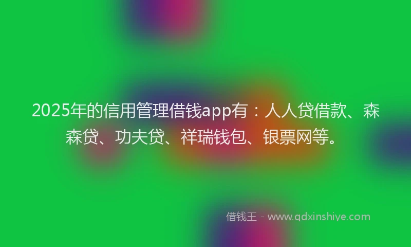 2025年的信用管理借钱app有：人人贷借款、森森贷、功夫贷、祥瑞钱包、银票网等。