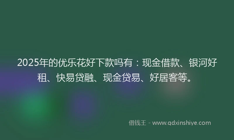 2025年的优乐花好下款吗有：现金借款、银河好租、快易贷融、现金贷易、好居客等。