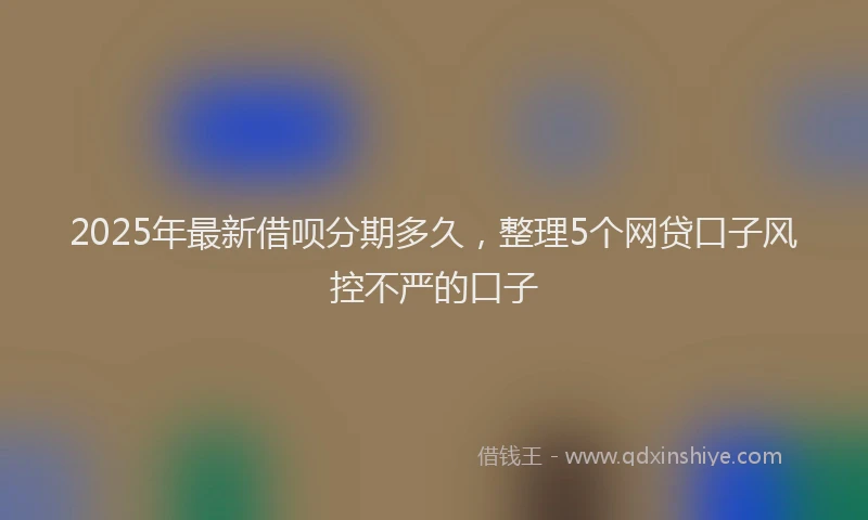 2025年最新借呗分期多久，整理5个网贷口子风控不严的口子