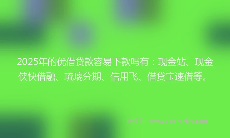 2025年的优借贷款容易下款吗有：现金站、现金侠快借融、琉璃分期、信用飞、借贷宝速借等。
