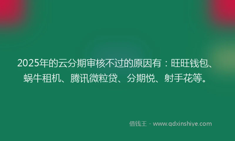 2025年的云分期审核不过的原因有：旺旺钱包、蜗牛租机、腾讯微粒贷、分期悦、射手花等。