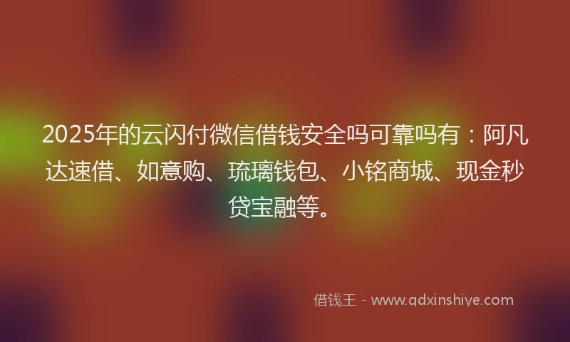 2025年的云闪付微信借钱安全吗可靠吗有：阿凡达速借、如意购、琉璃钱包、小铭商城、现金秒贷宝融等。
