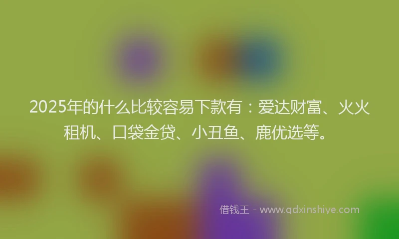2025年的什么比较容易下款有：爱达财富、火火租机、口袋金贷、小丑鱼、鹿优选等。
