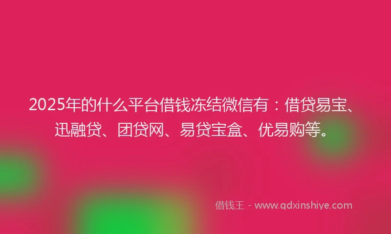 2025年的什么平台借钱冻结微信有：借贷易宝、迅融贷、团贷网、易贷宝盒、优易购等。