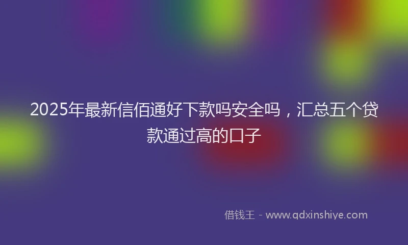 2025年最新信佰通好下款吗安全吗，汇总五个贷款通过高的口子