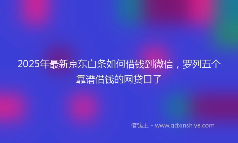 2025年最新京东白条如何借钱到微信，罗列五个靠谱借钱的网贷口子
