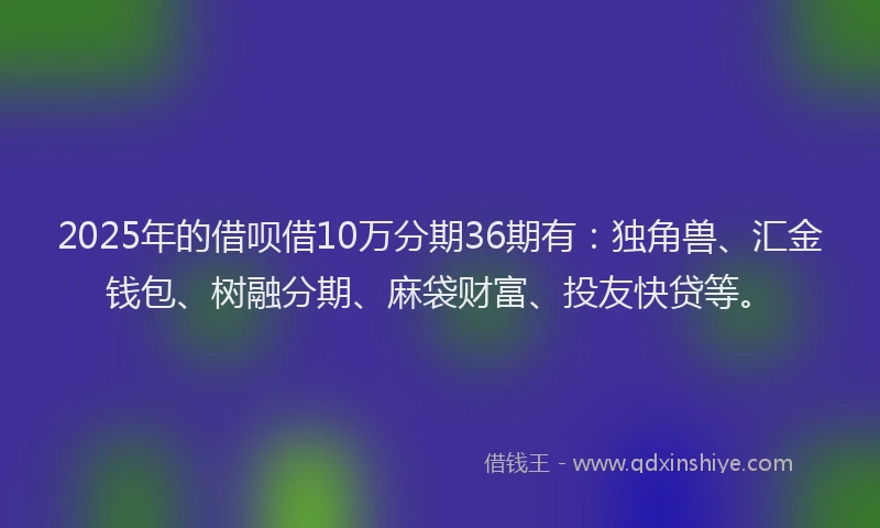 2025年的借呗借10万分期36期有：独角兽、汇金钱包、树融分期、麻袋财富、投友快贷等。