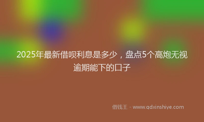 2025年最新借呗利息是多少，盘点5个高炮无视逾期能下的口子