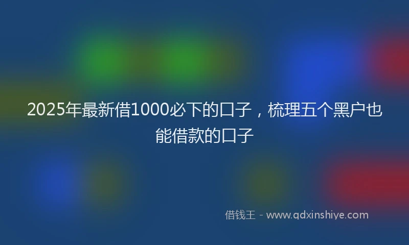 2025年最新借1000必下的口子，梳理五个黑户也能借款的口子
