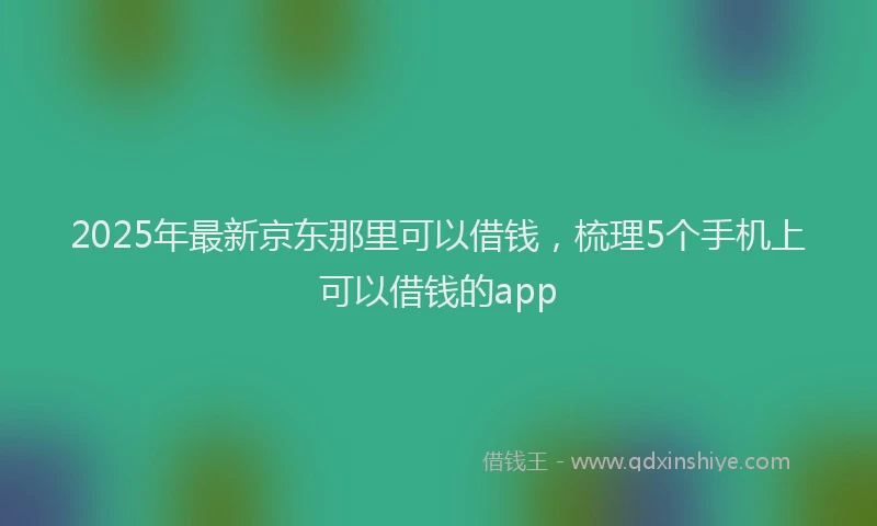 2025年最新京东那里可以借钱，梳理5个手机上可以借钱的app