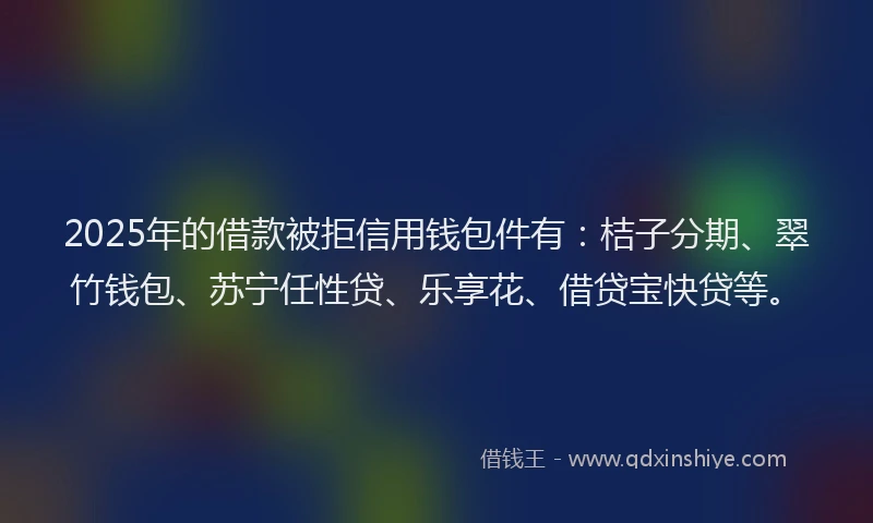 2025年的借款被拒信用钱包件有：桔子分期、翠竹钱包、苏宁任性贷、乐享花、借贷宝快贷等。