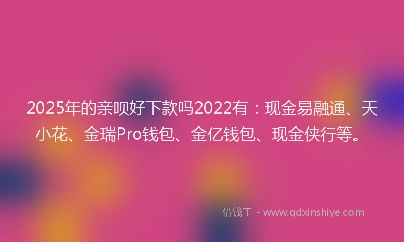 2025年的亲呗好下款吗2022有：现金易融通、天小花、金瑞Pro钱包、金亿钱包、现金侠行等。