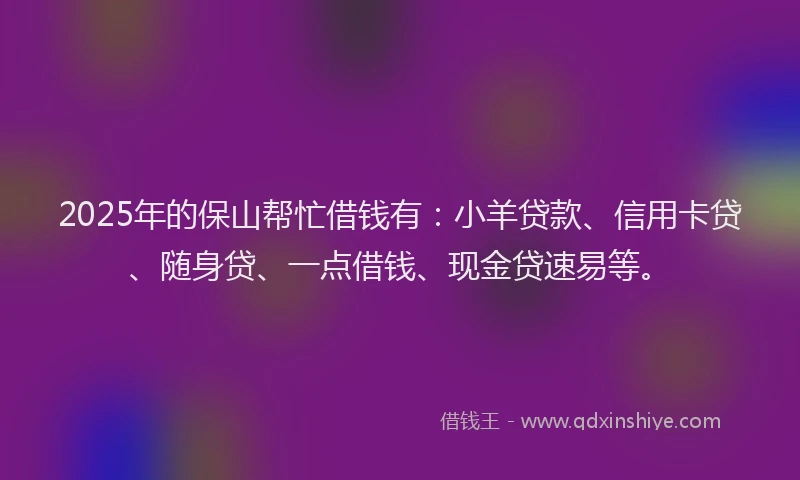 2025年的保山帮忙借钱有：小羊贷款、信用卡贷、随身贷、一点借钱、现金贷速易等。