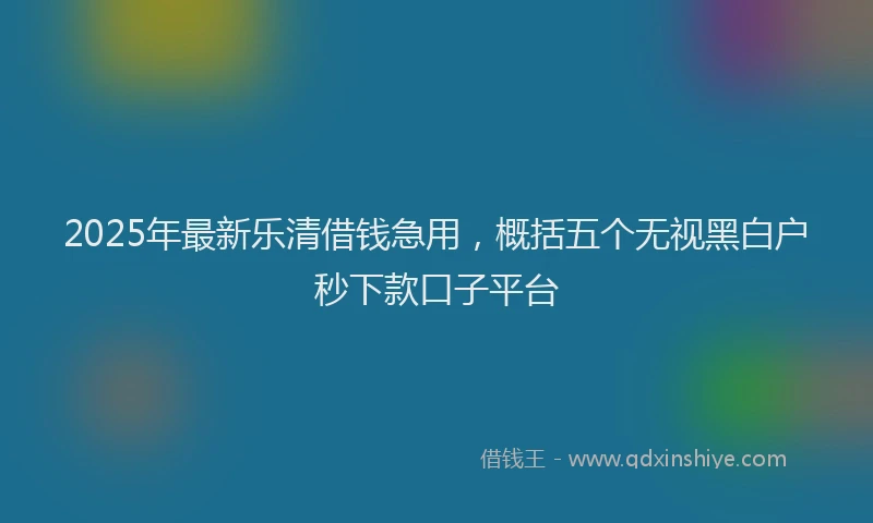 2025年最新乐清借钱急用，概括五个无视黑白户秒下款口子平台