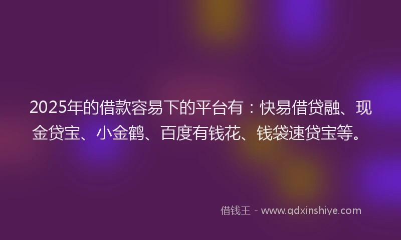 2025年的借款容易下的平台有：快易借贷融、现金贷宝、小金鹤、百度有钱花、钱袋速贷宝等。