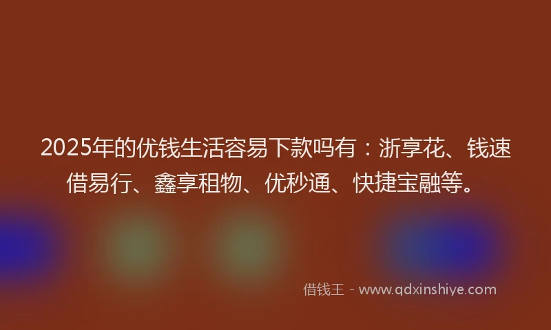 2025年的优钱生活容易下款吗有：浙享花、钱速借易行、鑫享租物、优秒通、快捷宝融等。