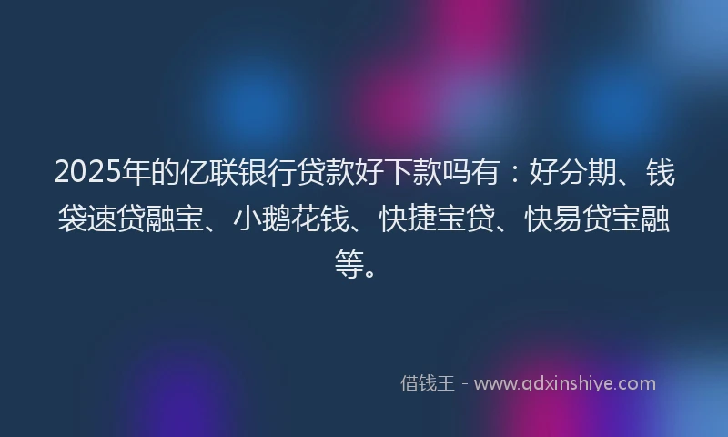 2025年的亿联银行贷款好下款吗有：好分期、钱袋速贷融宝、小鹅花钱、快捷宝贷、快易贷宝融等。