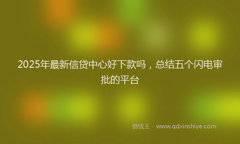 2025年最新信贷中心好下款吗，总结五个闪电审批的平台