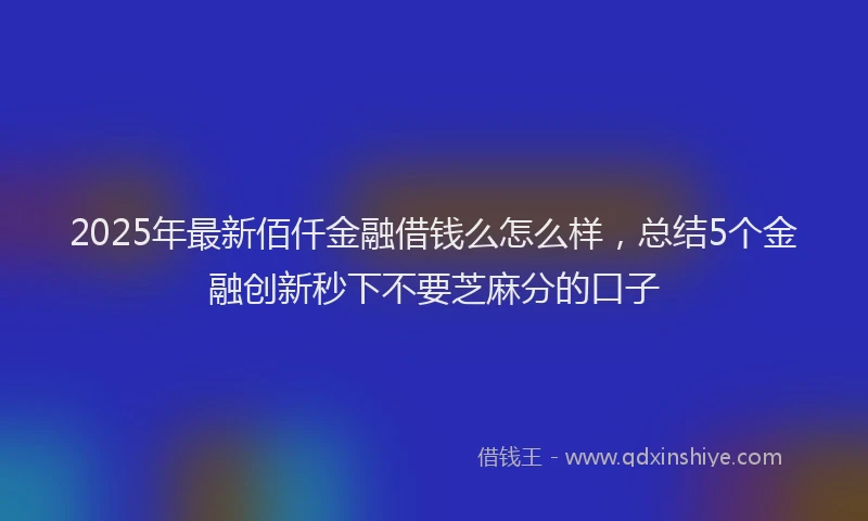 2025年最新佰仟金融借钱么怎么样，总结5个金融创新秒下不要芝麻分的口子