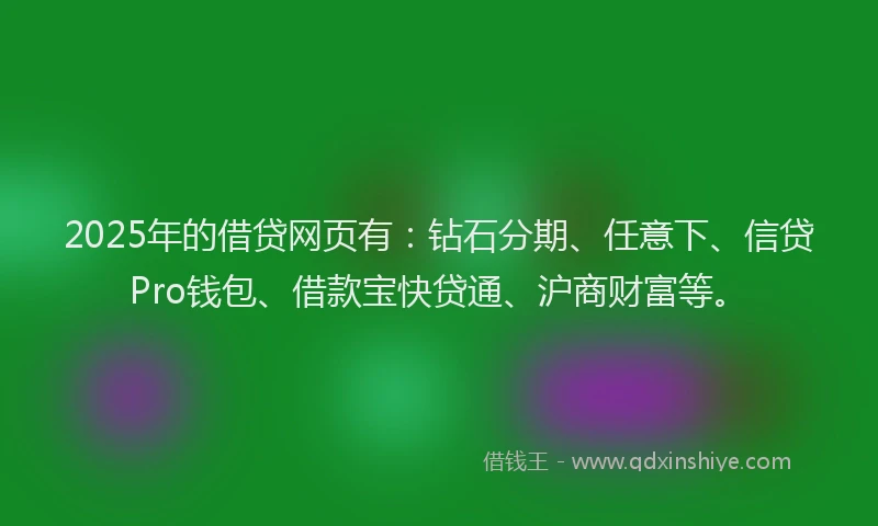 2025年的借贷网页有：钻石分期、任意下、信贷Pro钱包、借款宝快贷通、沪商财富等。