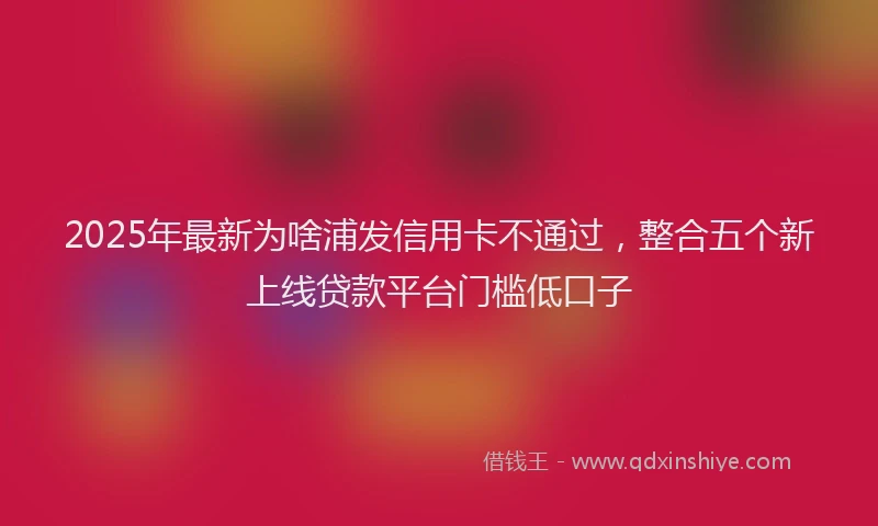 2025年最新为啥浦发信用卡不通过，整合五个新上线贷款平台门槛低口子
