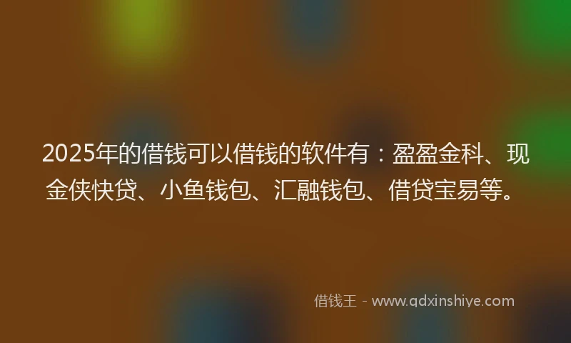 2025年的借钱可以借钱的软件有：盈盈金科、现金侠快贷、小鱼钱包、汇融钱包、借贷宝易等。