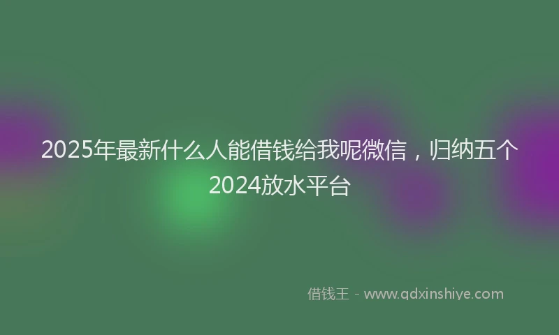 2025年最新什么人能借钱给我呢微信，归纳五个2024放水平台