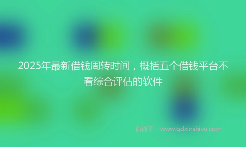 2025年最新借钱周转时间，概括五个借钱平台不看综合评估的软件