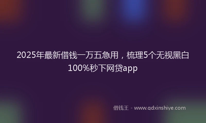 2025年最新借钱一万五急用，梳理5个无视黑白100%秒下网贷app