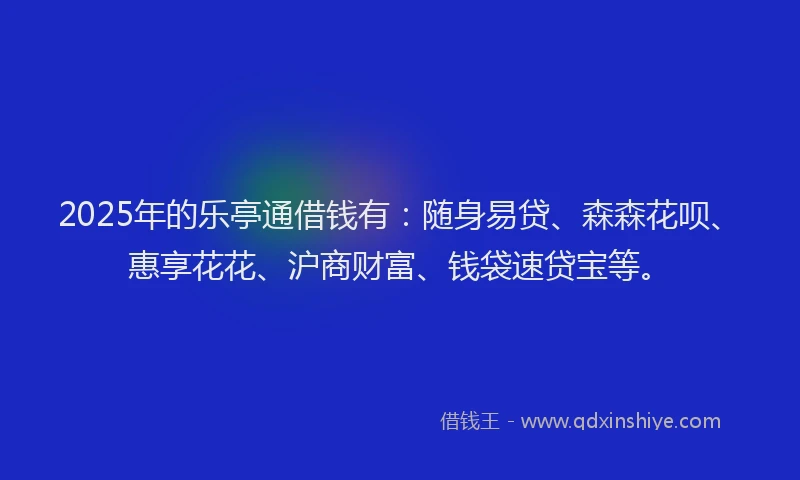 2025年的乐亭通借钱有：随身易贷、森森花呗、惠享花花、沪商财富、钱袋速贷宝等。
