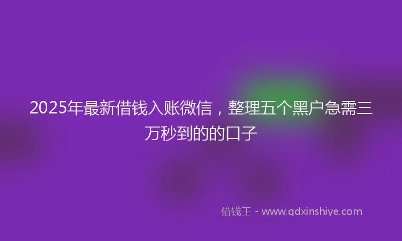 2025年最新借钱入账微信，整理五个黑户急需三万秒到的的口子