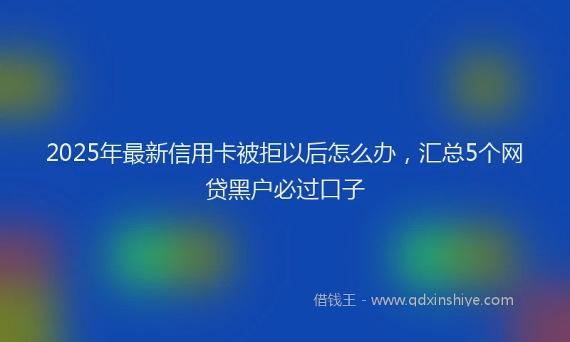 2025年最新信用卡被拒以后怎么办，汇总5个网贷黑户必过口子