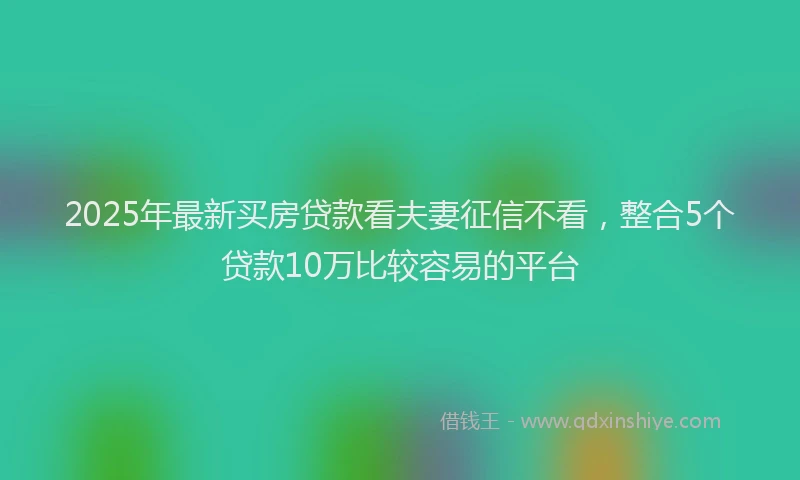 2025年最新买房贷款看夫妻征信不看，整合5个贷款10万比较容易的平台