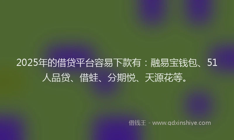 2025年的借贷平台容易下款有：融易宝钱包、51人品贷、借蛙、分期悦、天源花等。