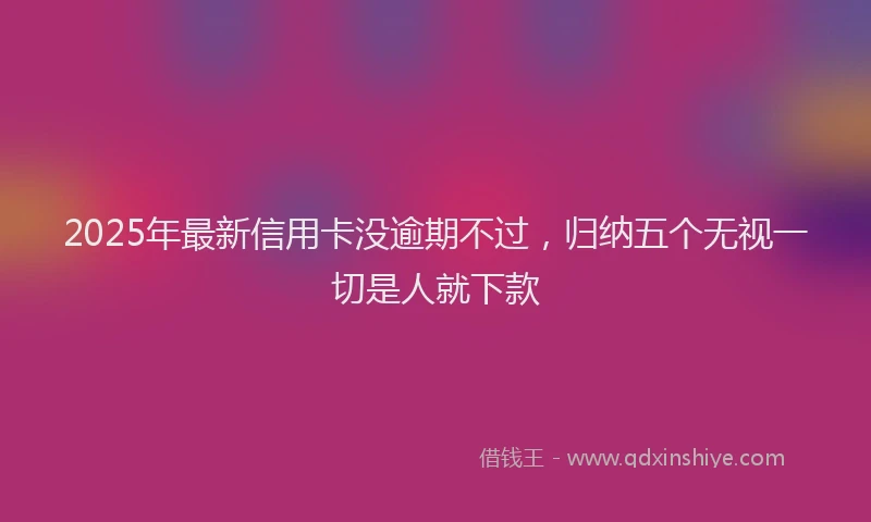 2025年最新信用卡没逾期不过，归纳五个无视一切是人就下款