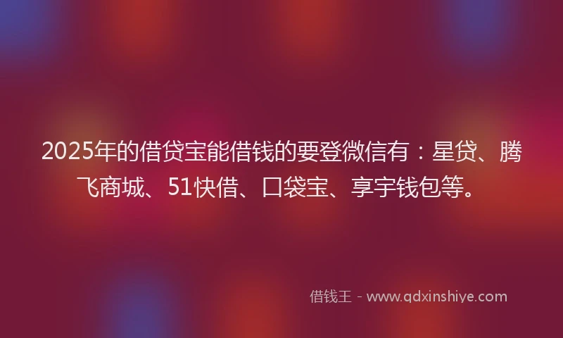 2025年的借贷宝能借钱的要登微信有：星贷、腾飞商城、51快借、口袋宝、享宇钱包等。
