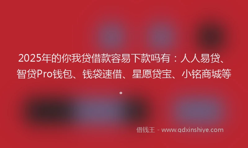 2025年的你我贷借款容易下款吗有：人人易贷、智贷Pro钱包、钱袋速借、星愿贷宝、小铭商城等。