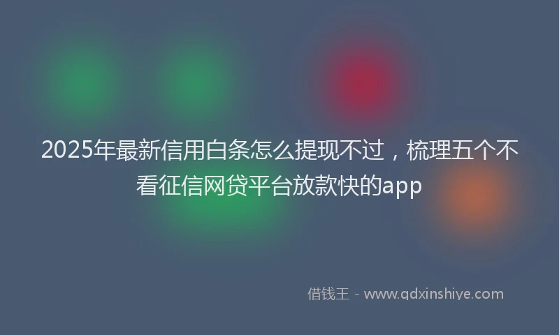 2025年最新信用白条怎么提现不过，梳理五个不看征信网贷平台放款快的app