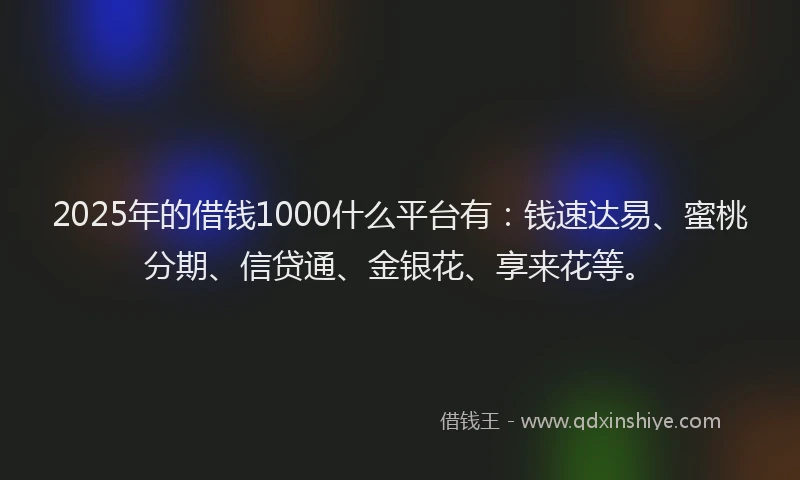2025年的借钱1000什么平台有：钱速达易、蜜桃分期、信贷通、金银花、享来花等。