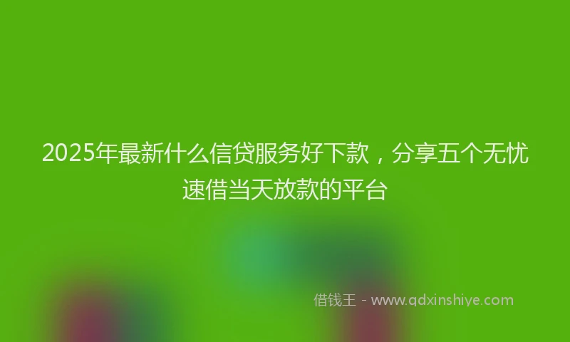 2025年最新什么信贷服务好下款，分享五个无忧速借当天放款的平台