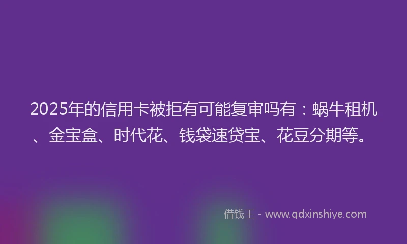 2025年的信用卡被拒有可能复审吗有：蜗牛租机、金宝盒、时代花、钱袋速贷宝、花豆分期等。