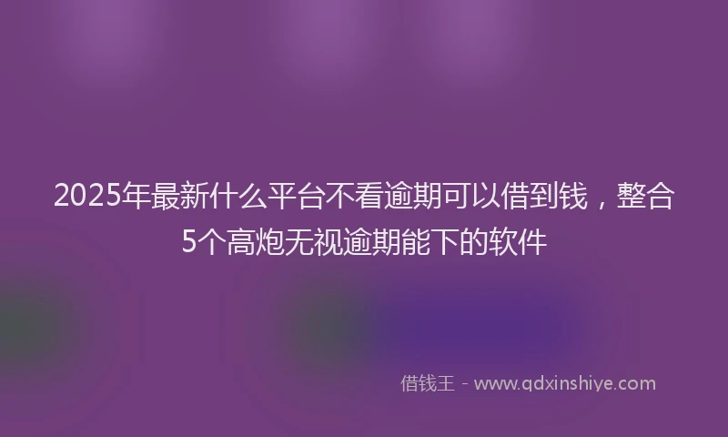 2025年最新什么平台不看逾期可以借到钱，整合5个高炮无视逾期能下的软件