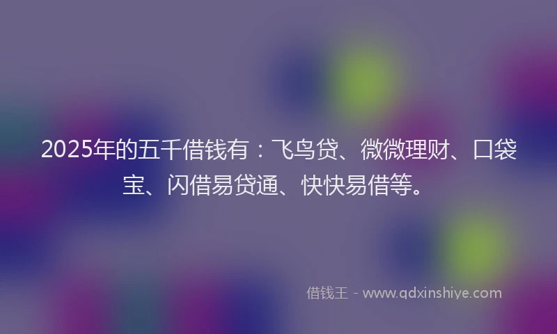 2025年的五千借钱有：飞鸟贷、微微理财、口袋宝、闪借易贷通、快快易借等。