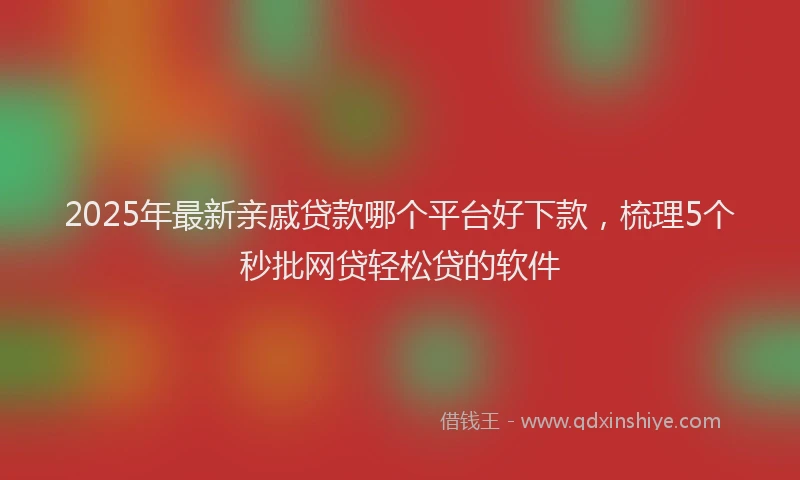 2025年最新亲戚贷款哪个平台好下款，梳理5个秒批网贷轻松贷的软件