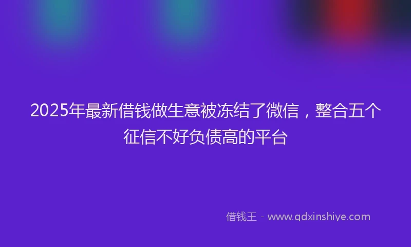 2025年最新借钱做生意被冻结了微信，整合五个征信不好负债高的平台