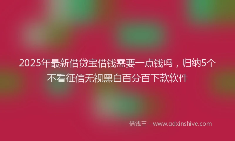 2025年最新借贷宝借钱需要一点钱吗，归纳5个不看征信无视黑白百分百下款软件
