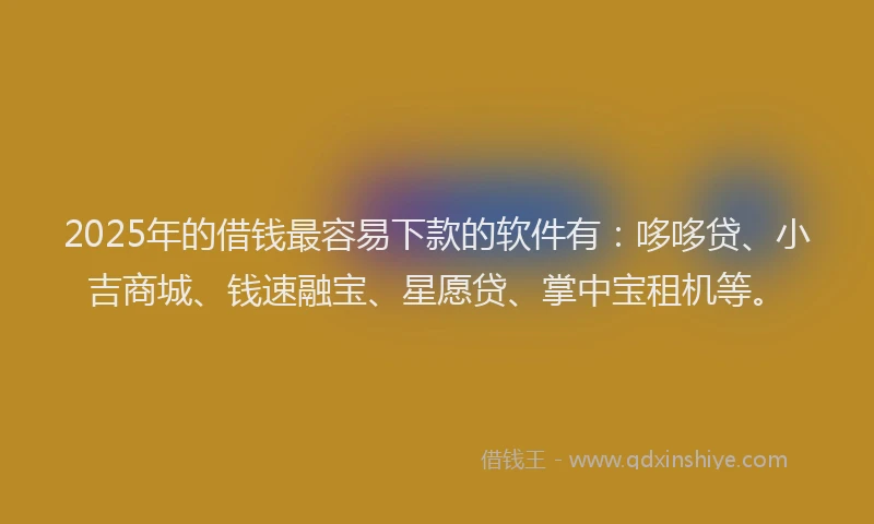 2025年的借钱最容易下款的软件有：哆哆贷、小吉商城、钱速融宝、星愿贷、掌中宝租机等。